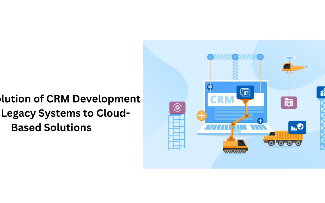 The Evolution of CRM Development From Legacy Systems to Cloud-Based Solutions