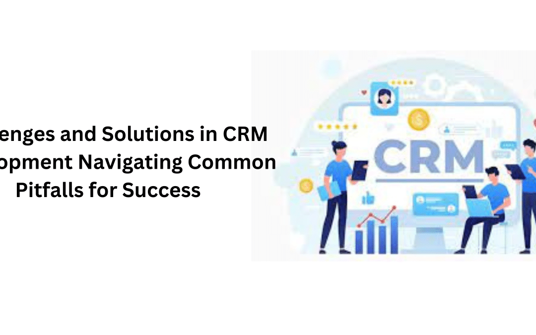 Challenges and Solutions in CRM Development Navigating Common Pitfalls for Success