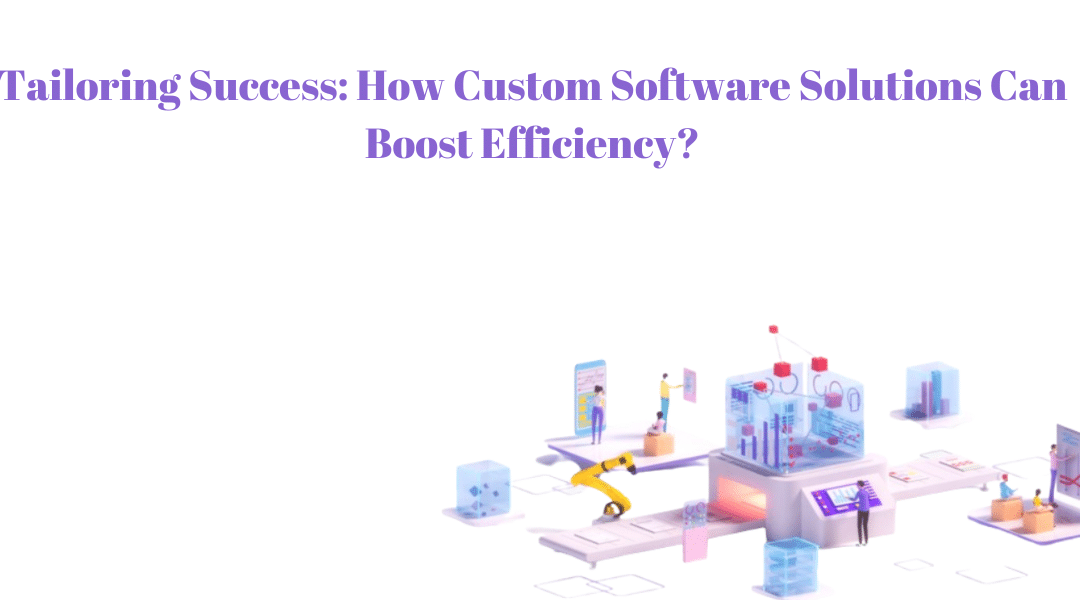 Tailoring Success: How Custom Software Solutions Can Boost Efficiency?