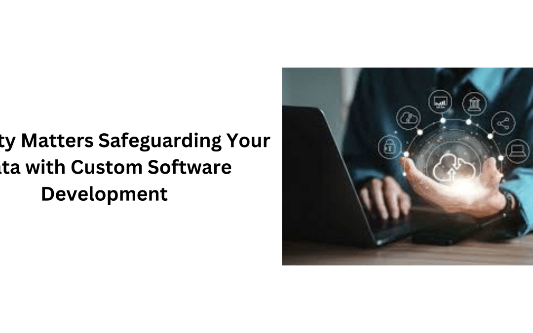 Security Matters Safeguarding Your Data with Custom Software Development