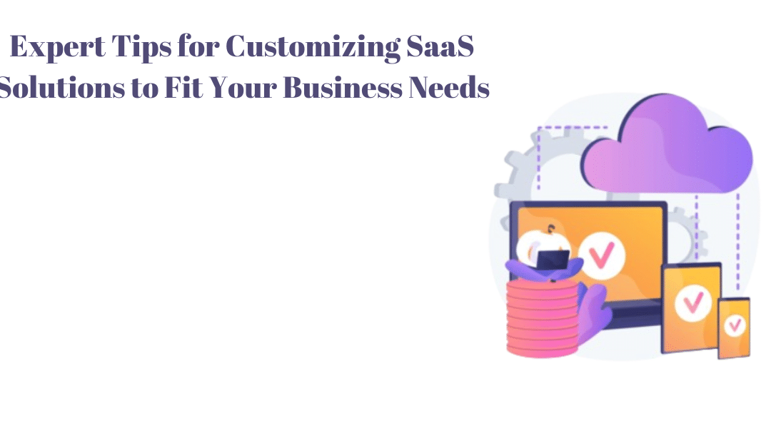 Expert Tips for Customizing SaaS Solutions to Fit Your Business Needs