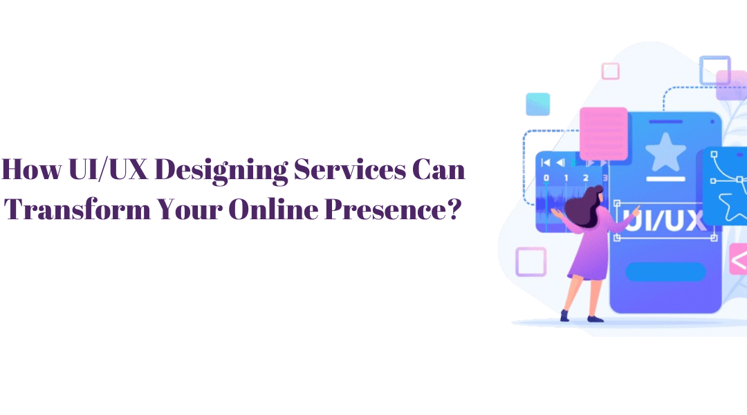 How UI/UX Designing Services Can Transform Your Online Presence?